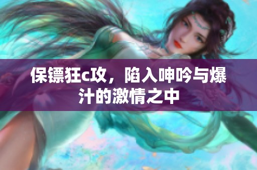 保镖狂c攻，陷入呻吟与爆汁的激情之中