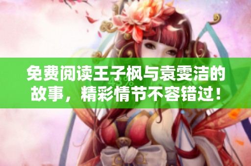 免费阅读王子枫与袁雯洁的故事，精彩情节不容错过！