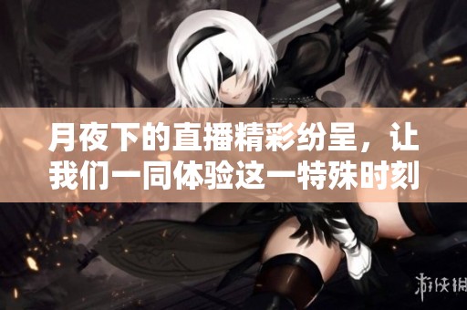 月夜下的直播精彩纷呈，让我们一同体验这一特殊时刻吧