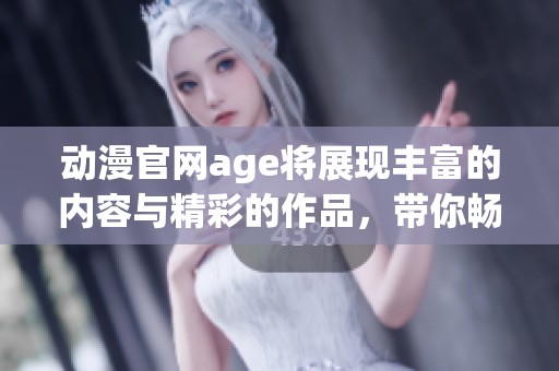 动漫官网age将展现丰富的内容与精彩的作品，带你畅游二次元世界