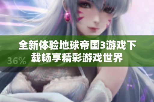 全新体验地球帝国3游戏下载畅享精彩游戏世界