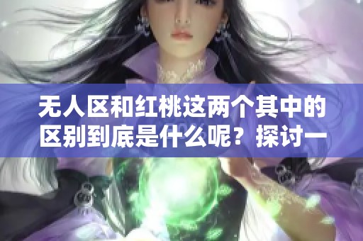 无人区和红桃这两个其中的区别到底是什么呢？探讨一下它们的不同之处吧！