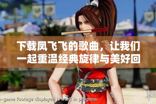 下载凤飞飞的歌曲，让我们一起重温经典旋律与美好回忆