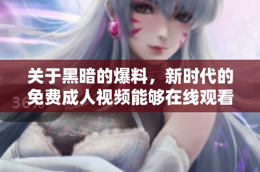 关于黑暗的爆料，新时代的免费**视频能够在线观看