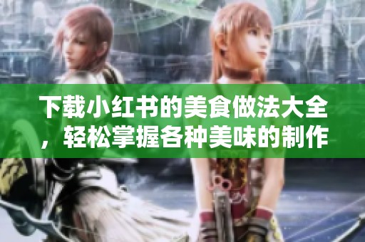 下载小红书的美食做法大全，轻松掌握各种美味的制作技巧