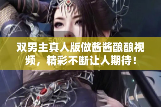 双男主真人版做酱酱酿酿视频，精彩不断让人期待！