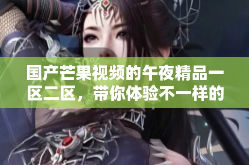 国产芒果视频的午夜精品一区二区，带你体验不一样的视听盛宴
