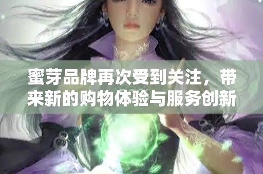 蜜芽品牌再次受到关注，带来新的购物体验与服务创新