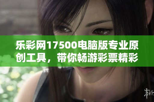 乐**17500电脑版专业原创工具，带你畅游**精彩世界。