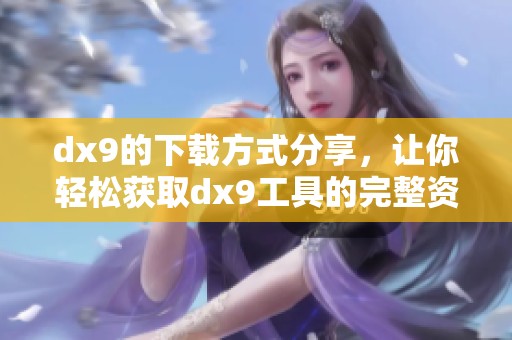 dx9的下载方式分享，让你轻松获取dx9工具的完整资源