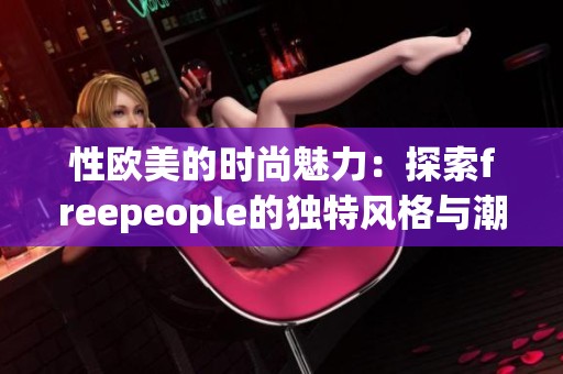 性欧美的时尚魅力：探索freepeople的独特风格与潮流