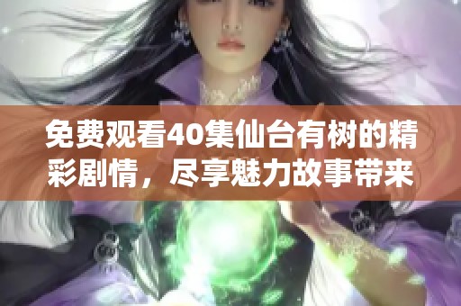 免费观看40集仙台有树的精彩剧情，尽享魅力故事带来的乐趣