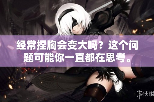 经常捏胸会变大吗？这个问题可能你一直都在思考。