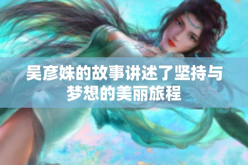 吴彦姝的故事讲述了坚持与梦想的美丽旅程