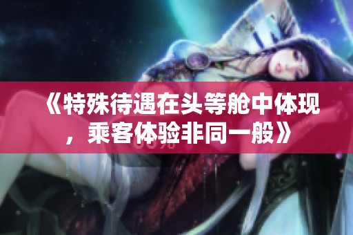 《特殊待遇在头等舱中体现，乘客体验非同一般》