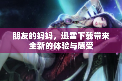 朋友的妈妈，迅雷下载带来全新的体验与感受