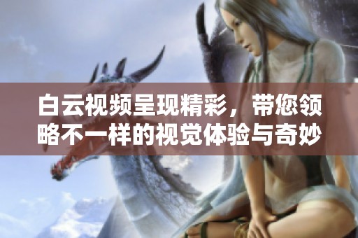 白云视频呈现精彩，带您领略不一样的视觉体验与奇妙时刻
