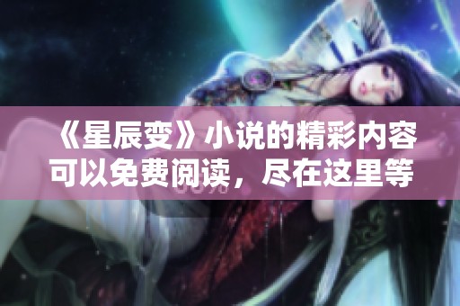 《星辰变》小说的精彩内容可以免费阅读，尽在这里等你来探寻！