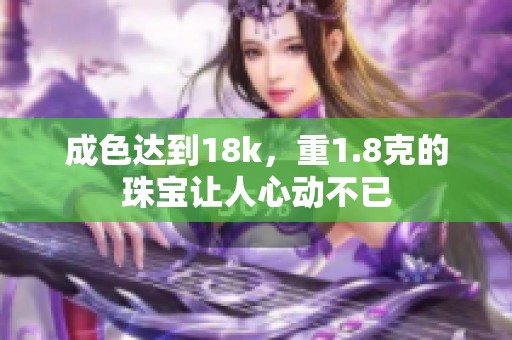 成色达到18k，重1.8克的珠宝让人心动不已