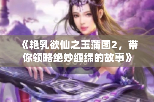 《艳乳欲仙之玉蒲团2，带你领略绝妙缠绵的故事》