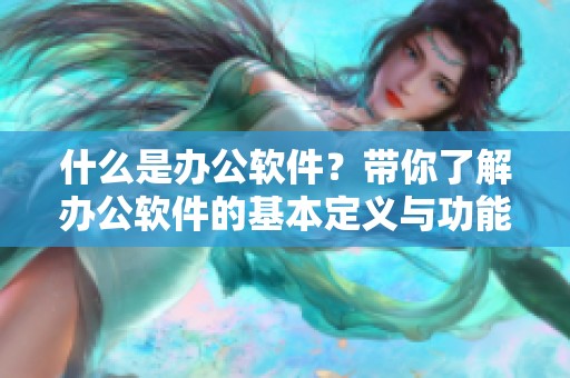什么是办公软件？带你了解办公软件的基本定义与功能介绍