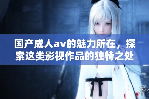 国产****的魅力所在，探索这类影视作品的独特之处