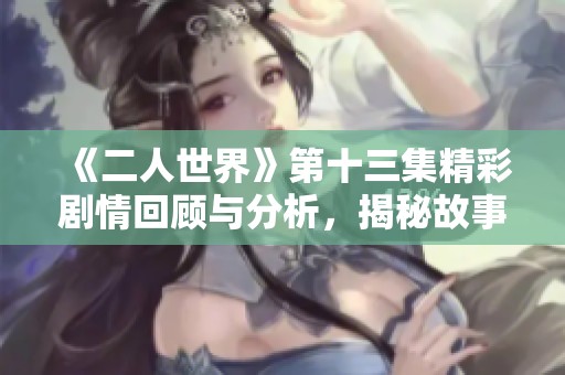 《二人世界》第十三集精彩剧情回顾与分析，揭秘故事背后的深层含义