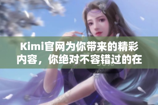 Kimi官网为你带来的精彩内容，你绝对不容错过的在线体验！