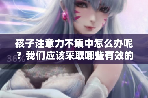 孩子注意力不集中怎么办呢？我们应该采取哪些有效的方法来改善呢？