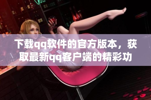 下载qq软件的官方版本，获取最新qq客户端的精彩功能与服务