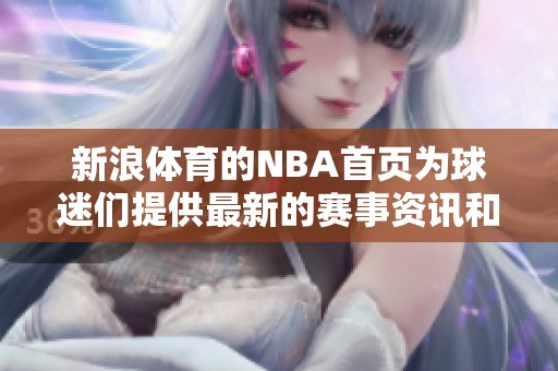 新浪**的NBA首页为球迷们提供最新的赛事资讯和精彩内容