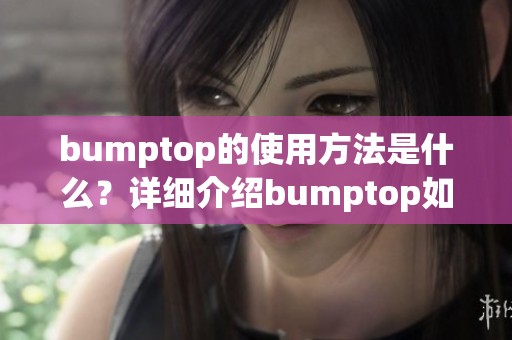 bumptop的使用方法是什么？详细介绍bumptop如何操作和应用技巧