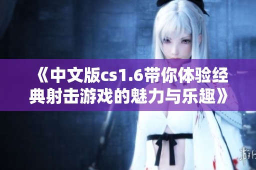 《中文版cs1.6带你体验经典射击游戏的魅力与乐趣》
