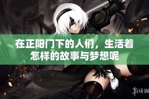 在正阳门下的人们，生活着怎样的故事与梦想呢