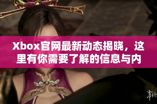 Xbox官网最新动态揭晓，这里有你需要了解的信息与内容