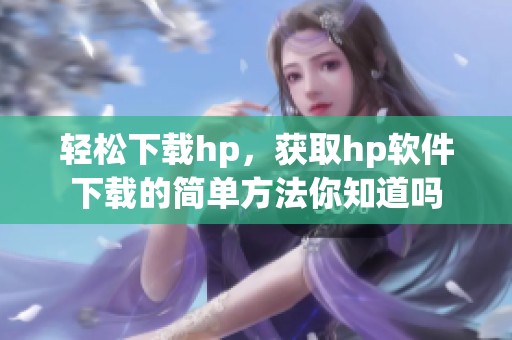 轻松下载hp，获取hp软件下载的简单方法你知道吗