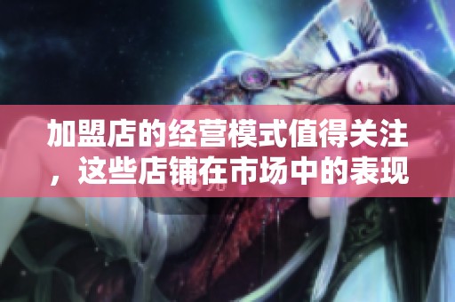 加盟店的经营模式值得关注，这些店铺在市场中的表现不可小觑