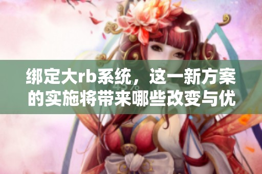 绑定大rb系统，这一新方案的实施将带来哪些改变与优势呢