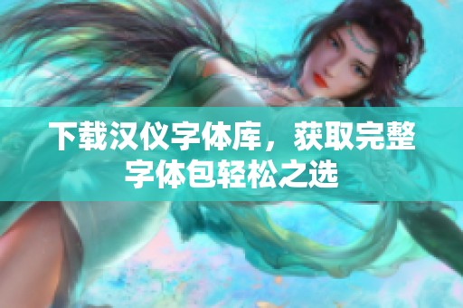 下载汉仪字体库，获取完整字体包轻松之选