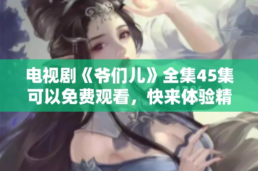 电视剧《爷们儿》全集45集可以免费观看，快来体验精彩故事吧