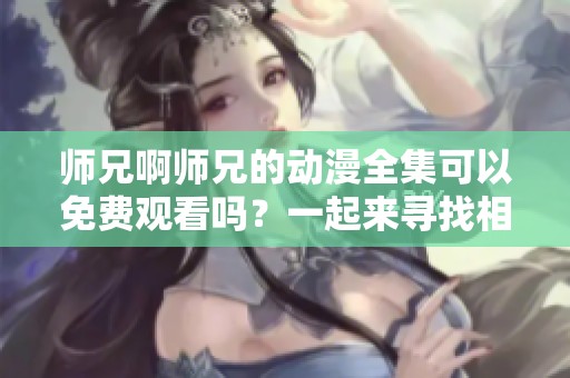 师兄啊师兄的动漫全集可以免费观看吗？一起来寻找相关资源吧！