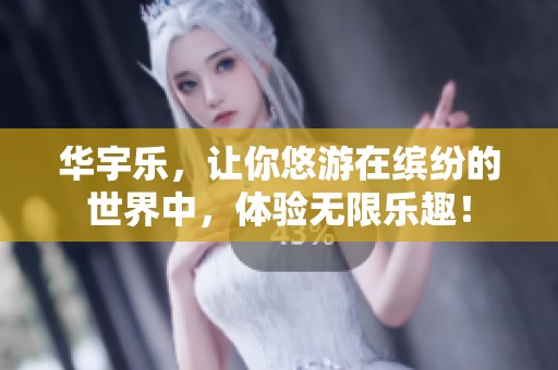华宇乐，让你悠游在缤纷的世界中，体验无限乐趣！
