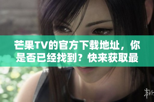 芒果TV的官方下载地址，你是否已经找到？快来获取最新的软件下载吧！