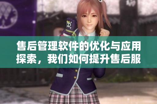 售后管理软件的优化与应用探索，我们如何提升售后服务效率和质量