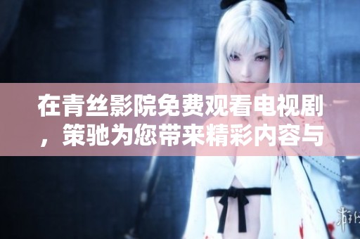 在青丝影院免费观看电视剧，策驰为您带来精彩内容与视听享受