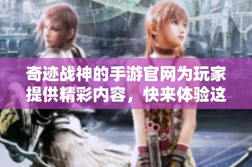 奇迹战神的手游官网为玩家提供精彩内容，快来体验这场激动人心的冒险吧