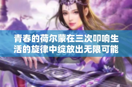 青春的荷尔蒙在三次叩响生活的旋律中绽放出无限可能