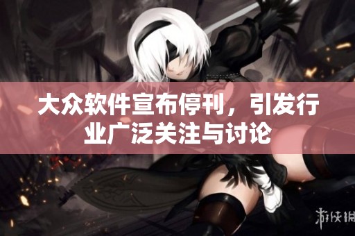 大众软件宣布停刊，引发行业广泛关注与讨论
