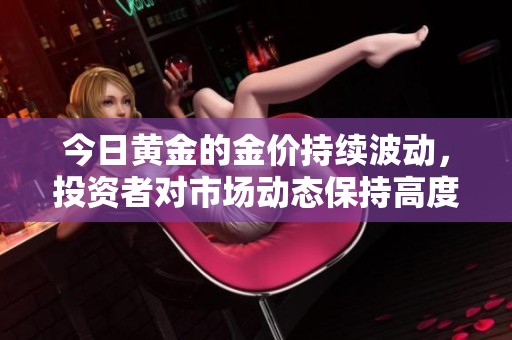 今日黄金的金价持续波动，投资者对市场动态保持高度关注