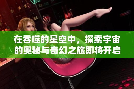 在吞噬的星空中，探索宇宙的奥秘与奇幻之旅即将开启第二季！